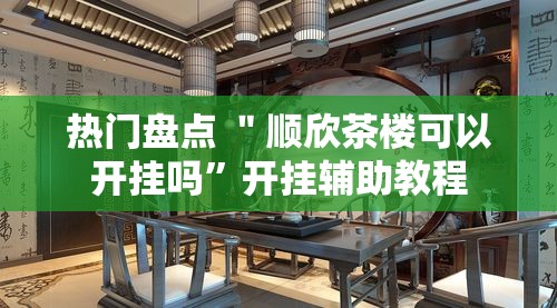热门盘点 ＂顺欣茶楼可以开挂吗”开挂辅助教程