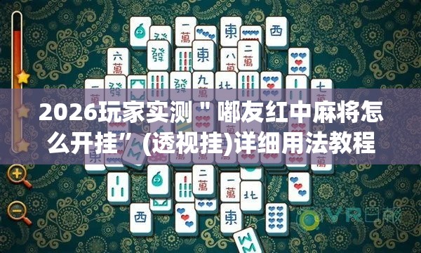 2026玩家实测＂嘟友红中麻将怎么开挂”(透视挂)详细用法教程