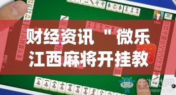 财经资讯 ＂微乐江西麻将开挂教程”(太坑了果然有挂)