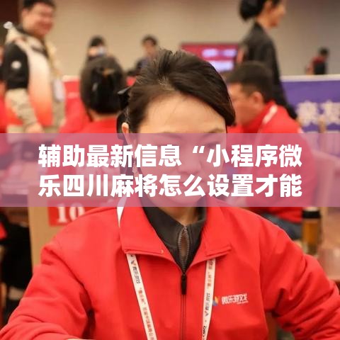 辅助最新信息“小程序微乐四川麻将怎么设置才能赢”通用版下载教程
