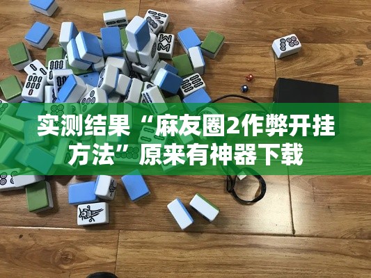 实测结果“麻友圈2作弊开挂方法”原来有神器下载