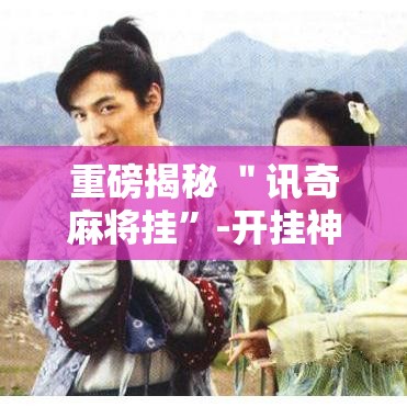 重磅揭秘 ＂讯奇麻将挂”-开挂神器-包教包会