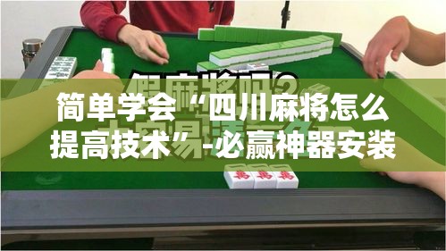 简单学会“四川麻将怎么提高技术”-必赢神器安装