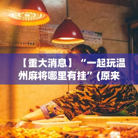 【重大消息】“一起玩温州麻将哪里有挂	”(原来确实是有挂)