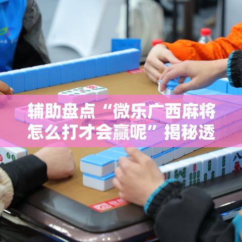 辅助盘点“微乐广西麻将怎么打才会赢呢”揭秘透视辅助万能挂