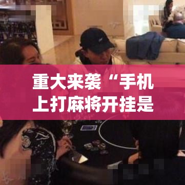 重大来袭“手机上打麻将开挂是真的吗”(透视挂)辅助透视教程