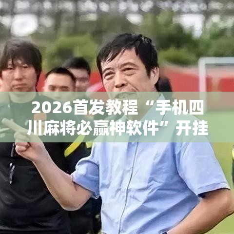 2026首发教程“手机四川麻将必赢神软件”开挂详细教程