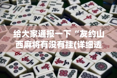 给大家通报一下“友约山西麻将有没有挂(详细透视开挂教程) 给大家通报一下“友约山西麻将有没有挂(详细透视开挂教程)
