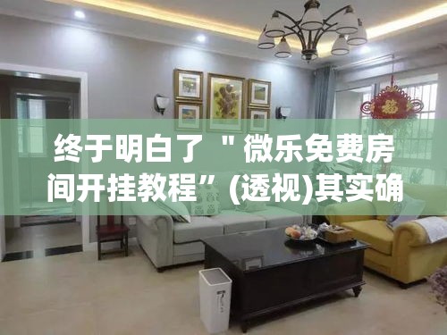 终于明白了 ＂微乐免费房间开挂教程”(透视)其实确实有挂