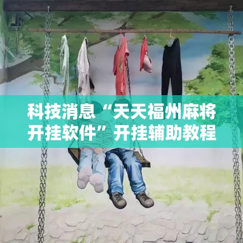科技消息“天天福州麻将开挂软件”开挂辅助教程