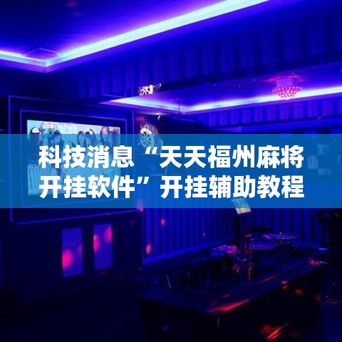 科技消息“天天福州麻将开挂软件”开挂辅助教程