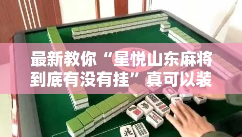 最新教你“星悦山东麻将到底有没有挂”真可以装挂