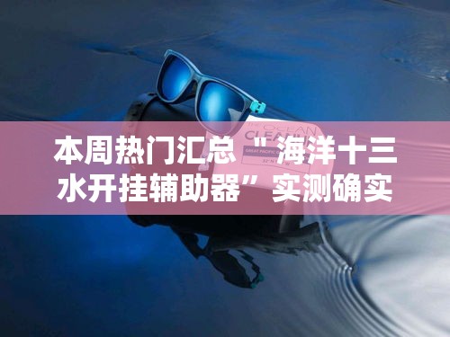 本周热门汇总 ＂海洋十三水开挂辅助器”实测确实有挂