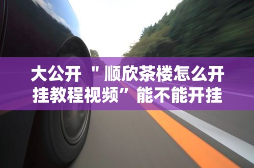 大公开 ＂顺欣茶楼怎么开挂教程视频	”能不能开挂!