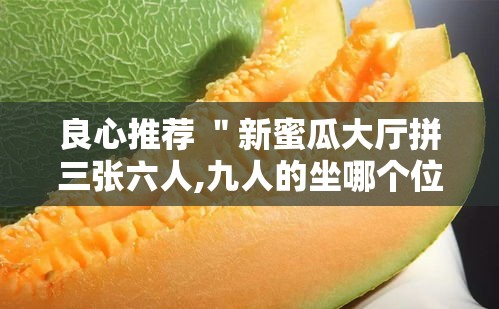 良心推荐 ＂新蜜瓜大厅拼三张六人,九人的坐哪个位置好牌多”揭秘透视辅助万能挂用法