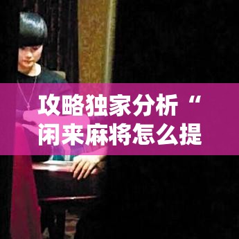 攻略独家分析“闲来麻将怎么提高胜率”详细辅助教程分享