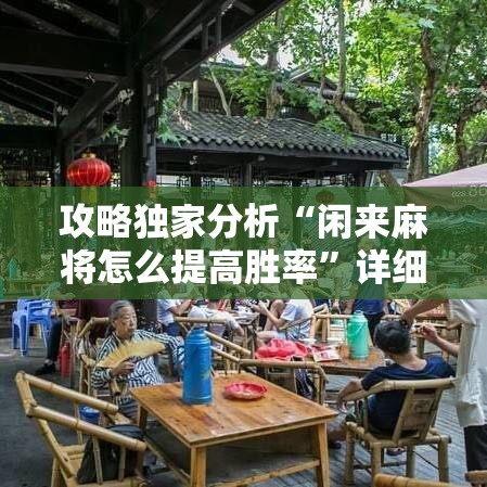 攻略独家分析“闲来麻将怎么提高胜率”详细辅助教程分享