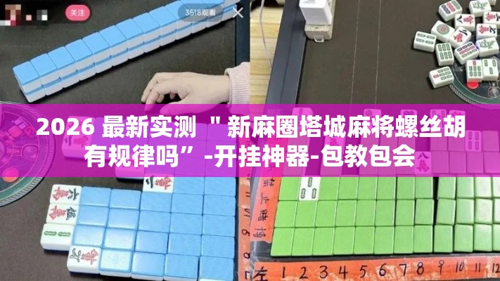2026 最新实测 ＂新麻圈塔城麻将螺丝胡有规律吗”-开挂神器-包教包会