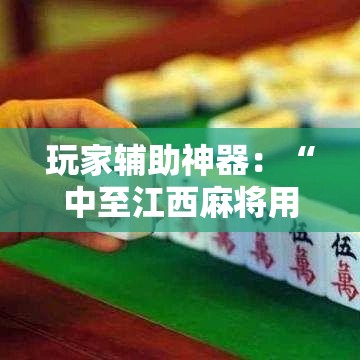 玩家辅助神器：“中至江西麻将用挂开挂软件”开挂辅助软件教程