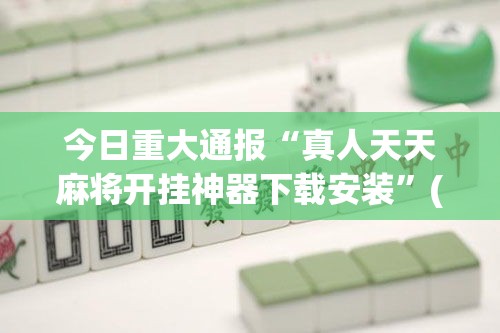 今日重大通报“真人天天麻将开挂神器下载安装”(透视曝光猫腻)