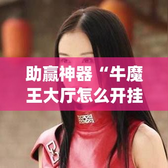 助赢神器“牛魔王大厅怎么开挂(透视)”开挂神器{透视辅助}全揭秘