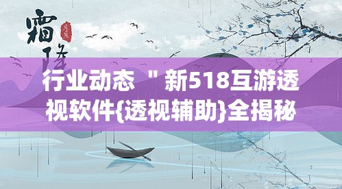 行业动态 "新518互游透视软件{透视辅助}全揭秘 行业动态 "新518互游透视软件{透视辅助}全揭秘