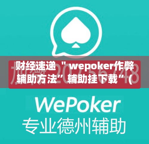 财经速递 ＂wepoker作弊辅助方法”辅助挂下载”(最新开挂教程)