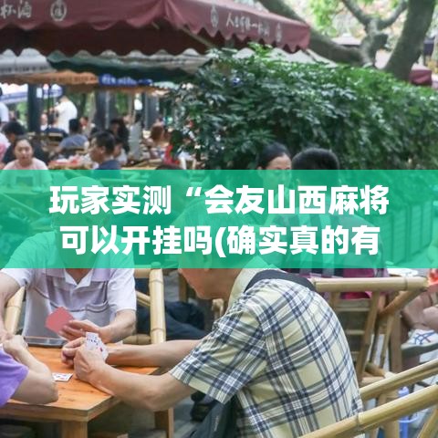 玩家实测“会友山西麻将可以开挂吗(确实真的有挂) 玩家实测“会友山西麻将可以开挂吗(确实真的有挂)