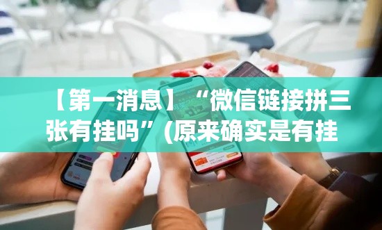 【第一消息】“微信链接拼三张有挂吗”(原来确实是有挂)